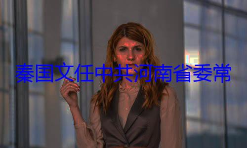 共河南省委委书记常委省纪秦国文任中